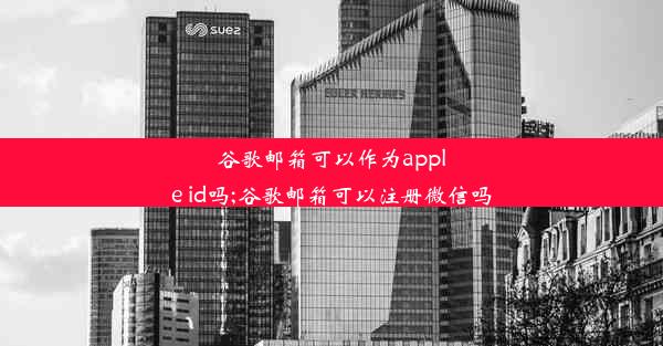 谷歌邮箱可以作为apple id吗;谷歌邮箱可以注册微信吗