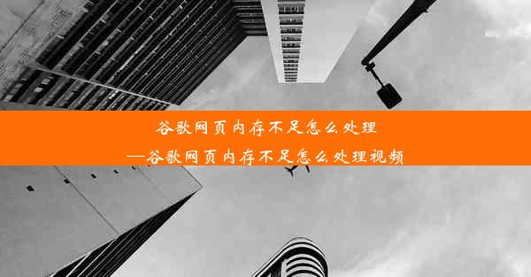 谷歌网页内存不足怎么处理—谷歌网页内存不足怎么处理视频