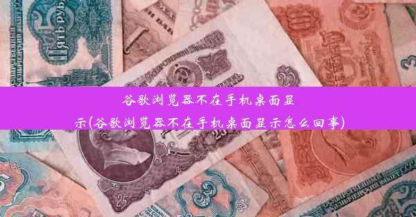 谷歌浏览器不在手机桌面显示(谷歌浏览器不在手机桌面显示怎么回事)