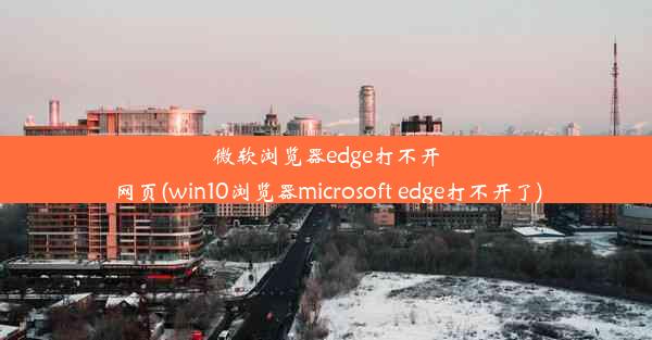 微软浏览器edge打不开网页(win10浏览器microsoft edge打不开了)