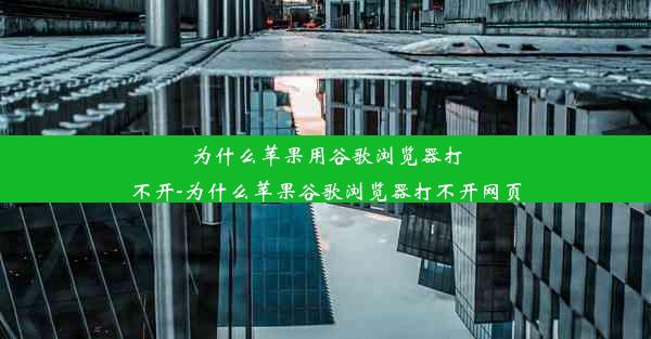 为什么苹果用谷歌浏览器打不开-为什么苹果谷歌浏览器打不开网页