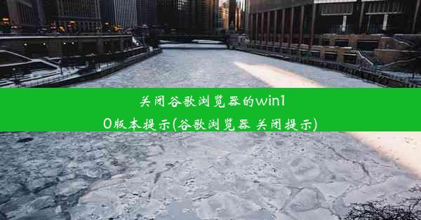 关闭谷歌浏览器的win10版本提示(谷歌浏览器 关闭提示)