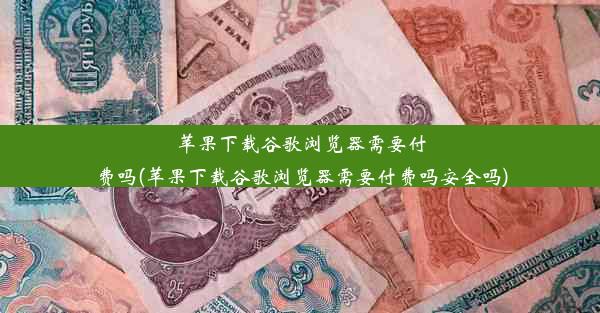 苹果下载谷歌浏览器需要付费吗(苹果下载谷歌浏览器需要付费吗安全吗)