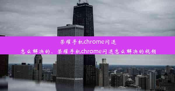 荣耀手机chrome闪退怎么解决的、荣耀手机chrome闪退怎么解决的视频