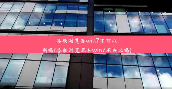 谷歌浏览器win7还可以用吗(谷歌浏览器和win7不兼容吗)