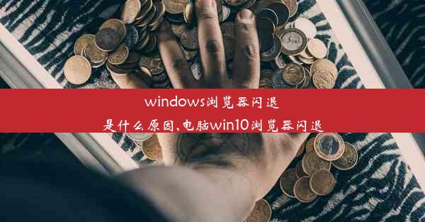 windows浏览器闪退是什么原因,电脑win10浏览器闪退