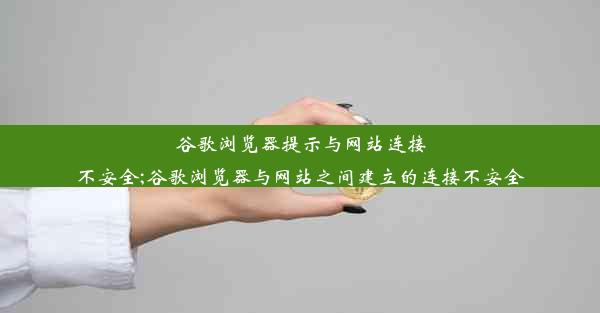 谷歌浏览器提示与网站连接不安全;谷歌浏览器与网站之间建立的连接不安全