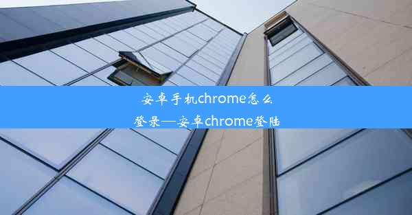 安卓手机chrome怎么登录—安卓chrome登陆