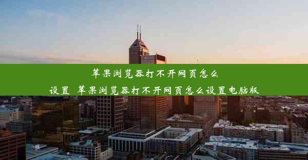 苹果浏览器打不开网页怎么设置_苹果浏览器打不开网页怎么设置电脑版