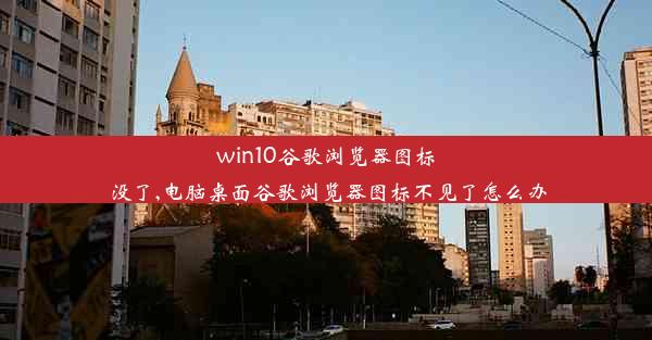 win10谷歌浏览器图标没了,电脑桌面谷歌浏览器图标不见了怎么办