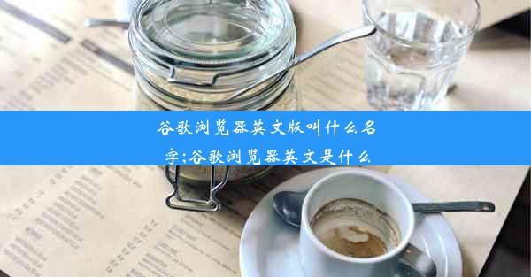 谷歌浏览器英文版叫什么名字;谷歌浏览器英文是什么