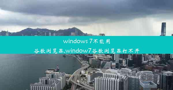 windows 7不能用谷歌浏览器,window7谷歌浏览器打不开