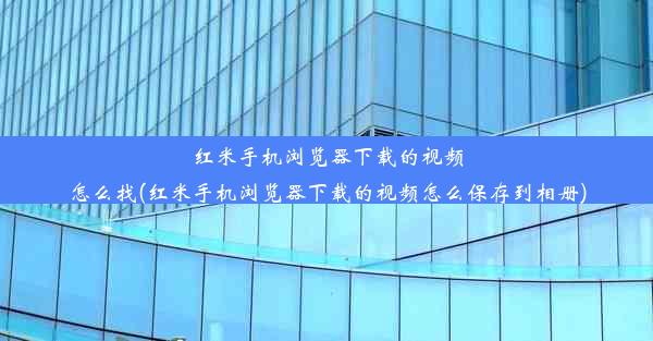 红米手机浏览器下载的视频怎么找(红米手机浏览器下载的视频怎么保存到相册)