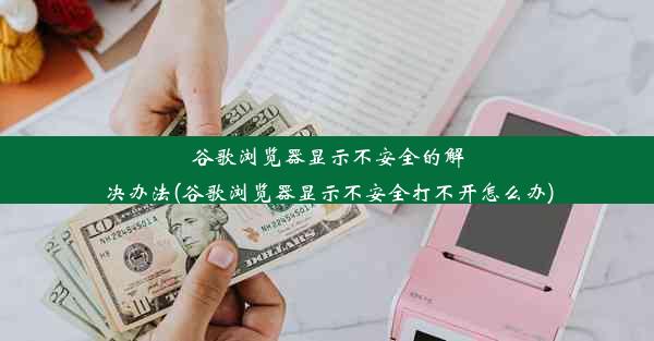 谷歌浏览器显示不安全的解决办法(谷歌浏览器显示不安全打不开怎么办)