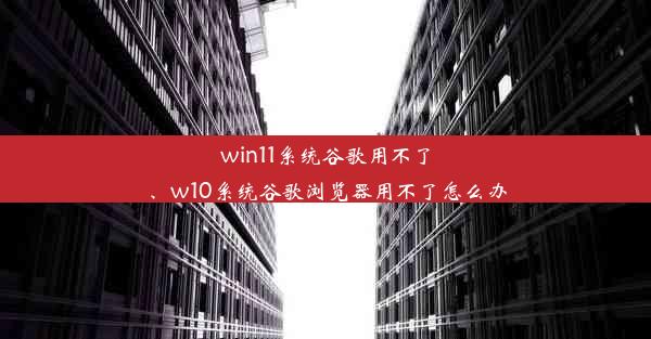 win11系统谷歌用不了、w10系统谷歌浏览器用不了怎么办