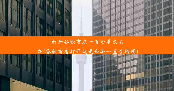 打开谷歌商店一直白屏怎么办(谷歌商店打开就是白屏一直在转圈)