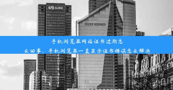 手机浏览器网站证书过期怎么回事、手机浏览器一直显示证书错误怎么解决