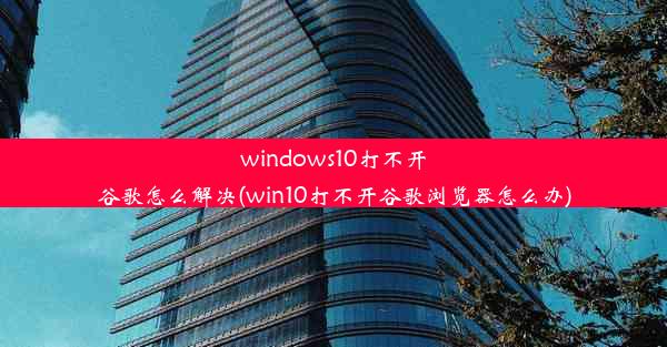 windows10打不开谷歌怎么解决(win10打不开谷歌浏览器怎么办)