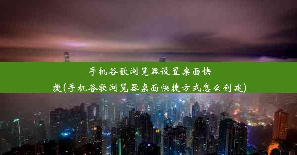 手机谷歌浏览器设置桌面快捷(手机谷歌浏览器桌面快捷方式怎么创建)