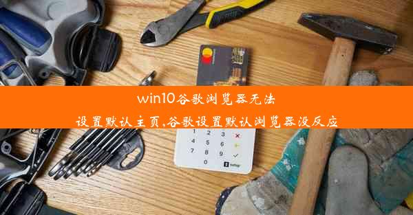 win10谷歌浏览器无法设置默认主页,谷歌设置默认浏览器没反应