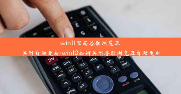 win11里面谷歌浏览器关闭自动更新-win10如何关闭谷歌浏览器自动更新