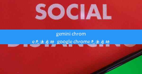 gemini chrome无法启动_google chrome无法启动