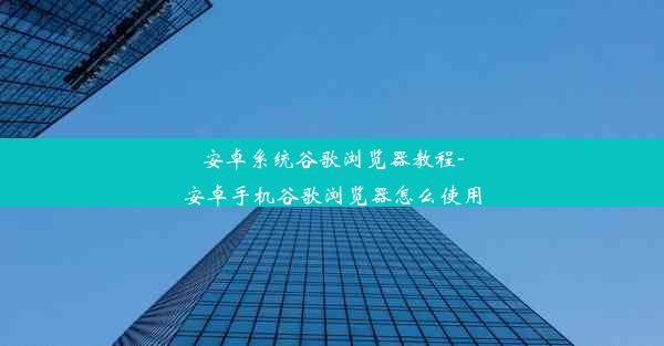 安卓系统谷歌浏览器教程-安卓手机谷歌浏览器怎么使用