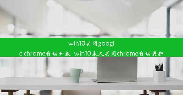 win10关闭google chrome自动升级_win10永久关闭chrome自动更新