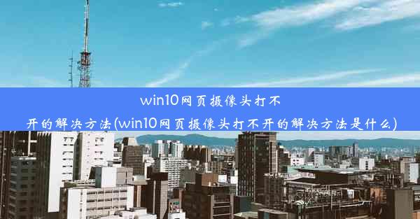 win10网页摄像头打不开的解决方法(win10网页摄像头打不开的解决方法是什么)