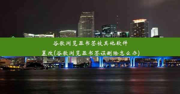 谷歌浏览器书签被其他软件篡改(谷歌浏览器书签误删除怎么办)