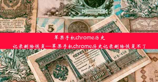 苹果手机chrome历史记录删除恢复—苹果手机chrome历史记录删除恢复不了