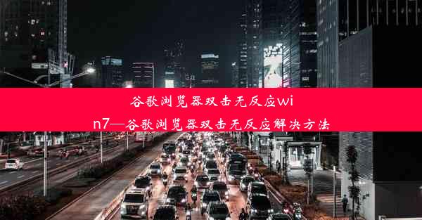 谷歌浏览器双击无反应win7—谷歌浏览器双击无反应解决方法