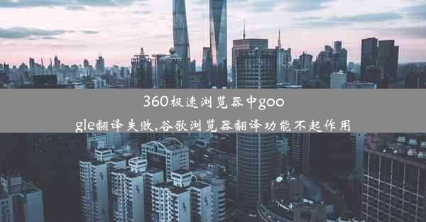 360极速浏览器中google翻译失败,谷歌浏览器翻译功能不起作用