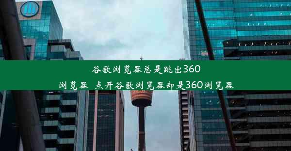 谷歌浏览器总是跳出360浏览器_点开谷歌浏览器却是360浏览器