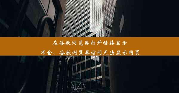 在谷歌浏览器打开链接显示不全、谷歌浏览器访问无法显示网页