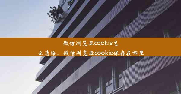 微信浏览器cookie怎么清除、微信浏览器cookie保存在哪里