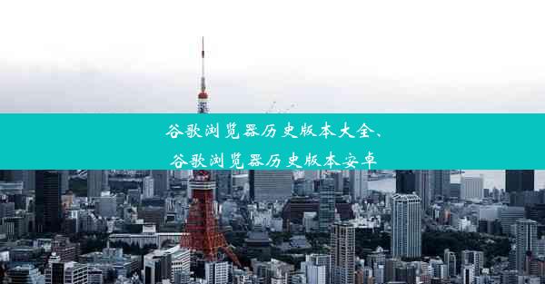 谷歌浏览器历史版本大全、谷歌浏览器历史版本安卓