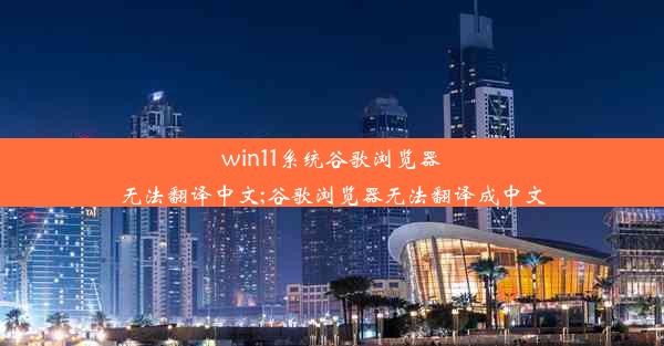 win11系统谷歌浏览器无法翻译中文;谷歌浏览器无法翻译成中文