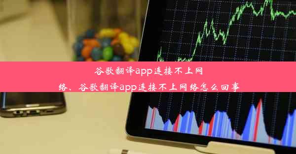 谷歌翻译app连接不上网络、谷歌翻译app连接不上网络怎么回事