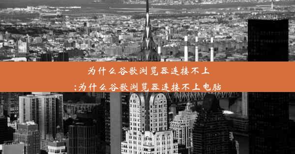 为什么谷歌浏览器连接不上;为什么谷歌浏览器连接不上电脑