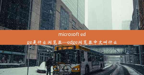 microsoft edge是什么浏览器—edge浏览器中文叫什么