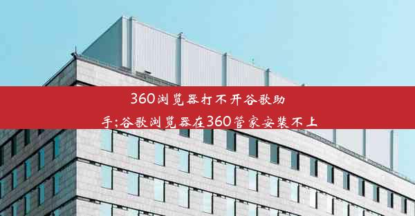 360浏览器打不开谷歌助手;谷歌浏览器在360管家安装不上