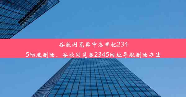 谷歌浏览器中怎样把2345彻底删除、谷歌浏览器2345网址导航删除办法