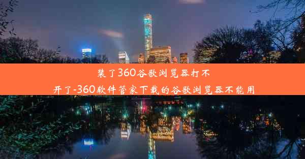 装了360谷歌浏览器打不开了-360软件管家下载的谷歌浏览器不能用