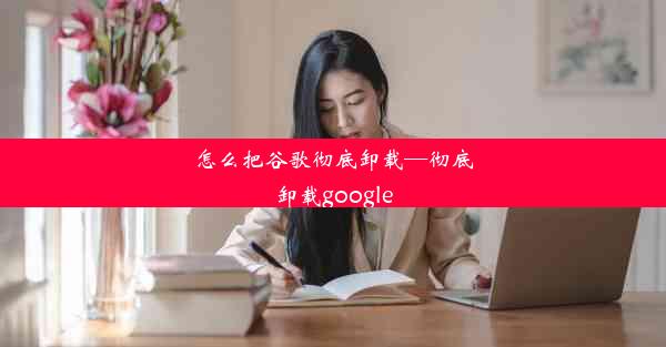 怎么把谷歌彻底卸载—彻底卸载google