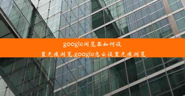 google浏览器如何设置无痕浏览,google怎么设置无痕浏览