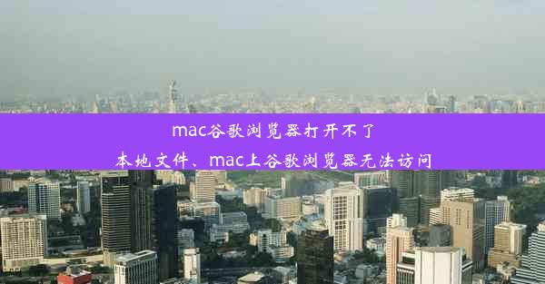 mac谷歌浏览器打开不了本地文件、mac上谷歌浏览器无法访问