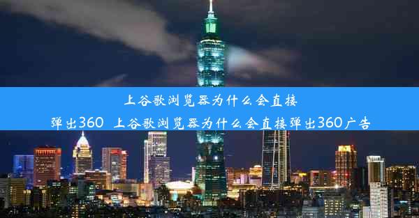 上谷歌浏览器为什么会直接弹出360_上谷歌浏览器为什么会直接弹出360广告