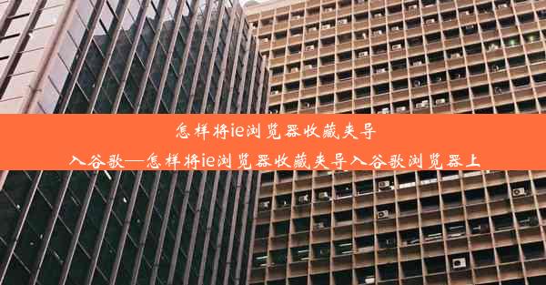 怎样将ie浏览器收藏夹导入谷歌—怎样将ie浏览器收藏夹导入谷歌浏览器上