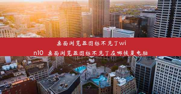 桌面浏览器图标不见了win10_桌面浏览器图标不见了在哪恢复电脑